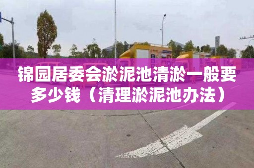 锦园居委会淤泥池清淤一般要多少钱（清理淤泥池办法）