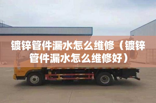 镀锌管件漏水怎么维修（镀锌管件漏水怎么维修好）