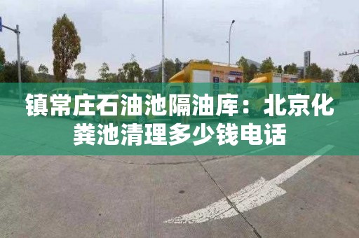 镇常庄石油池隔油库：北京化粪池清理多少钱电话