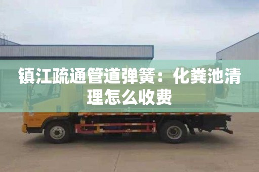 镇江疏通管道弹簧：化粪池清理怎么收费