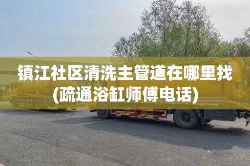镇江社区清洗主管道在哪里找(疏通浴缸师傅电话)