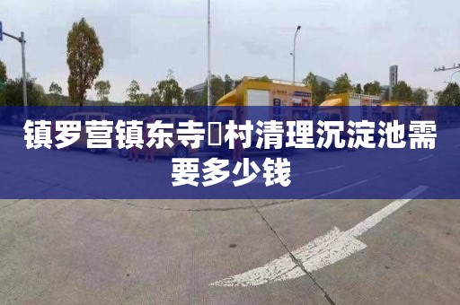 镇罗营镇东寺硲村清理沉淀池需要多少钱