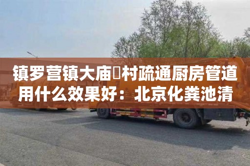 镇罗营镇大庙硲村疏通厨房管道用什么效果好：北京化粪池清掏需要多少钱