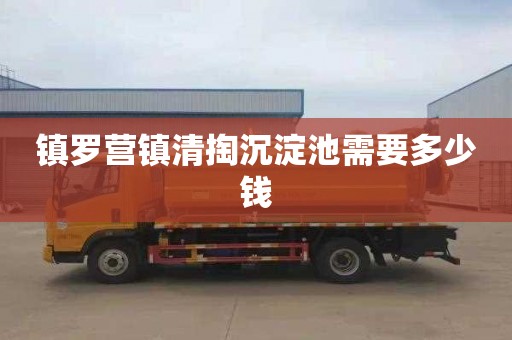 镇罗营镇清掏沉淀池需要多少钱