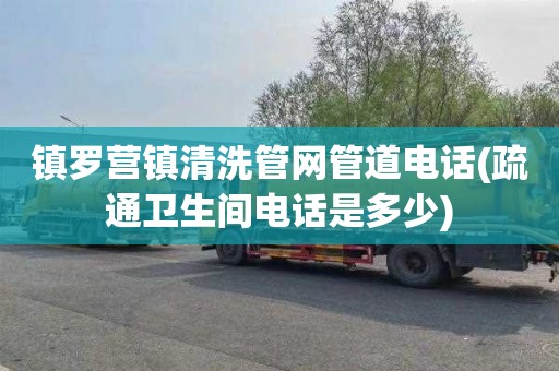 镇罗营镇清洗管网管道电话(疏通卫生间电话是多少)