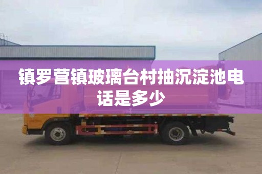 镇罗营镇玻璃台村抽沉淀池电话是多少