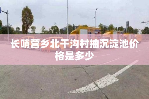 长哨营乡北干沟村抽沉淀池价格是多少