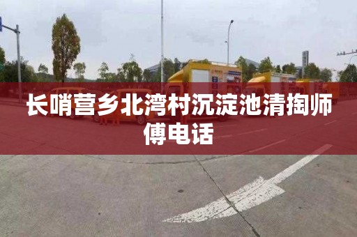 长哨营乡北湾村沉淀池清掏师傅电话