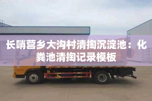 长哨营乡大沟村清掏沉淀池：化粪池清掏记录模板