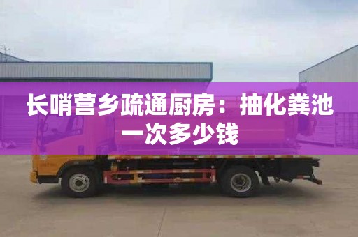 长哨营乡疏通厨房：抽化粪池一次多少钱