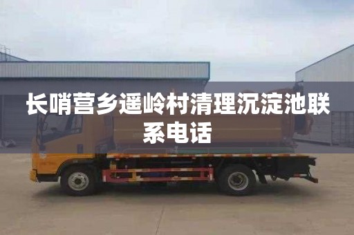 长哨营乡遥岭村清理沉淀池联系电话