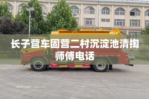 长子营车固营二村沉淀池清掏师傅电话