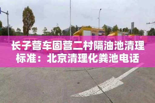 长子营车固营二村隔油池清理标准：北京清理化粪池电话