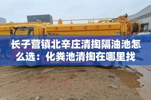 长子营镇北辛庄清掏隔油池怎么选：化粪池清掏在哪里找