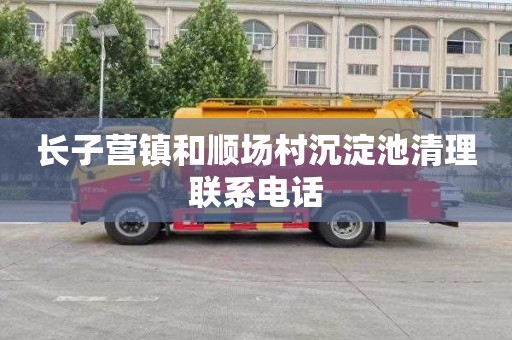 长子营镇和顺场村沉淀池清理联系电话