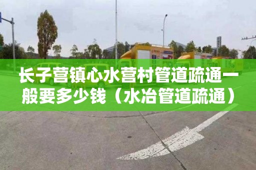 长子营镇心水营村管道疏通一般要多少钱（水冶管道疏通）