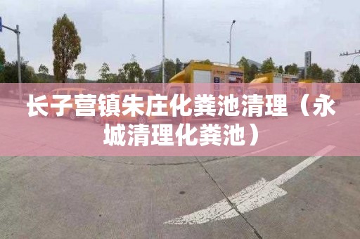 长子营镇朱庄化粪池清理（永城清理化粪池）