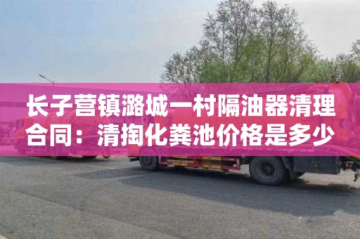 长子营镇潞城一村隔油器清理合同：清掏化粪池价格是多少