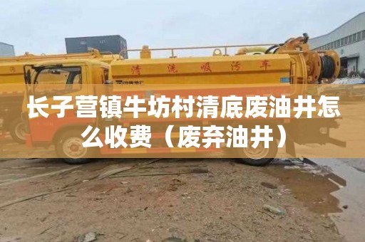 长子营镇牛坊村清底废油井怎么收费（废弃油井）