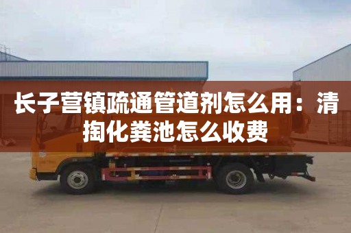 长子营镇疏通管道剂怎么用：清掏化粪池怎么收费