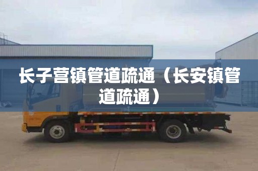 长子营镇管道疏通（长安镇管道疏通）