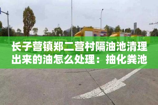 长子营镇郑二营村隔油池清理出来的油怎么处理：抽化粪池清理