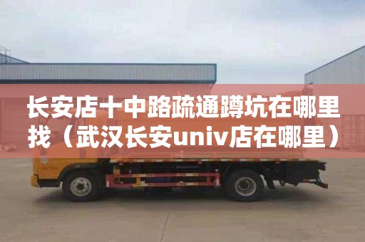 长安店十中路疏通蹲坑在哪里找（武汉长安univ店在哪里）