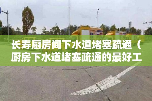 长寿厨房间下水道堵塞疏通（厨房下水道堵塞疏通的最好工具）