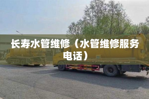 长寿水管维修（水管维修服务电话）