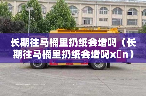 长期往马桶里扔纸会堵吗（长期往马桶里扔纸会堵吗x n）