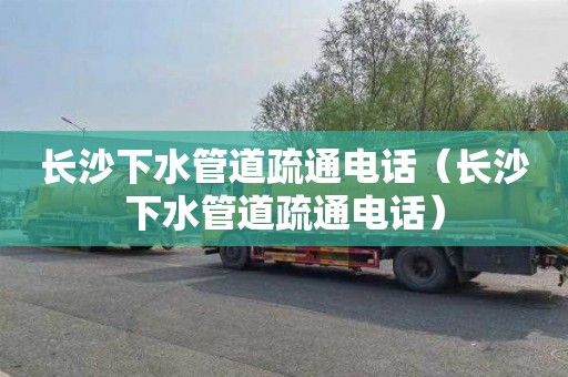 长沙下水管道疏通电话（长沙下水管道疏通电话）