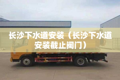 长沙下水道安装（长沙下水道安装截止阀门）