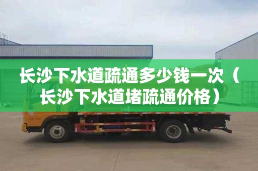 长沙下水道疏通多少钱一次（长沙下水道堵疏通价格）