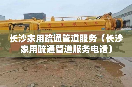 长沙家用疏通管道服务（长沙家用疏通管道服务电话）