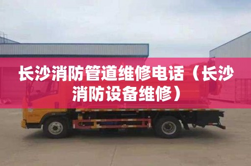 长沙消防管道维修电话（长沙消防设备维修）