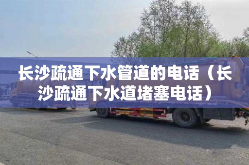 长沙疏通下水管道的电话（长沙疏通下水道堵塞电话）