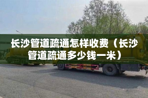 长沙管道疏通怎样收费（长沙管道疏通多少钱一米）