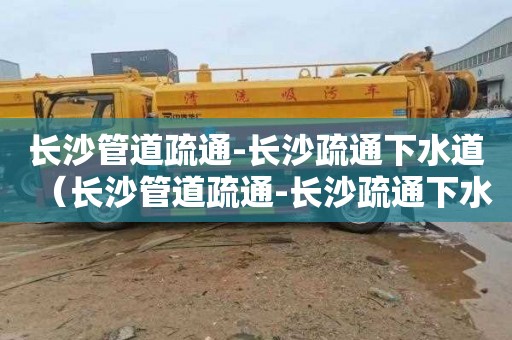 长沙管道疏通-长沙疏通下水道（长沙管道疏通-长沙疏通下水道多少钱）