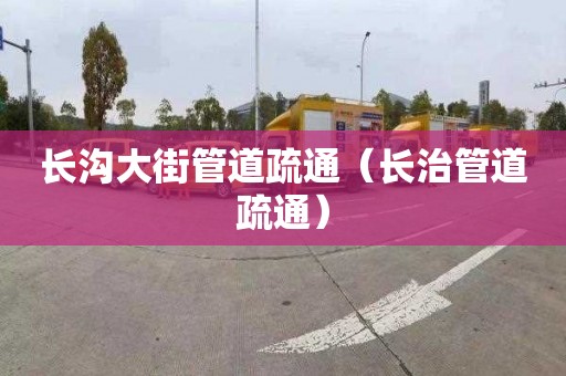 长沟大街管道疏通（长治管道疏通）