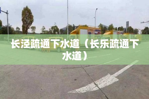 长泾疏通下水道（长乐疏通下水道）