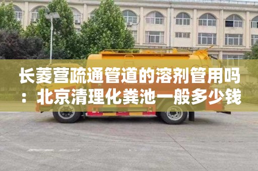 长菱营疏通管道的溶剂管用吗：北京清理化粪池一般多少钱