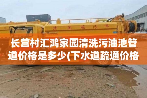 长营村汇鸿家园清洗污油池管道价格是多少(下水道疏通价格表)