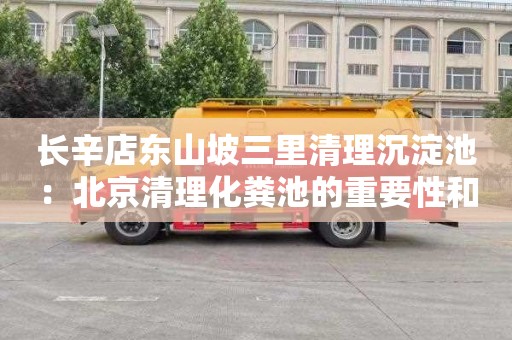 长辛店东山坡三里清理沉淀池：北京清理化粪池的重要性和必要性