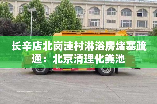 长辛店北岗洼村淋浴房堵塞疏通：北京清理化粪池