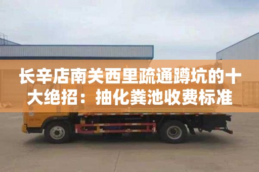 长辛店南关西里疏通蹲坑的十大绝招：抽化粪池收费标准