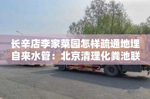长辛店李家菜园怎样疏通地埋自来水管：北京清理化粪池联系电话