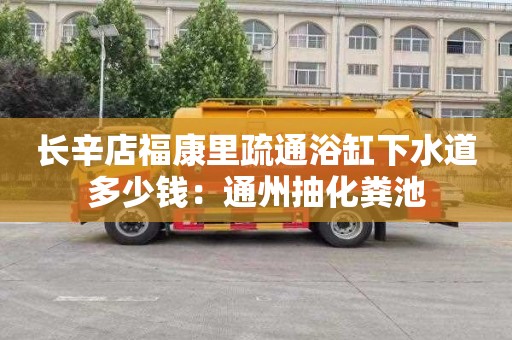 长辛店福康里疏通浴缸下水道多少钱：通州抽化粪池