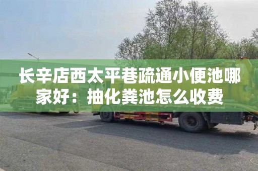 长辛店西太平巷疏通小便池哪家好：抽化粪池怎么收费