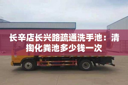 长辛店长兴路疏通洗手池：清掏化粪池多少钱一次