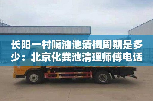 长阳一村隔油池清掏周期是多少：北京化粪池清理师傅电话